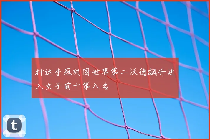 科达夺冠巩固世界第二沃德飙升进入女子前十第八名