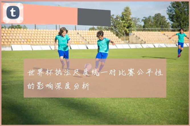 世界杯执法尺度统一对比赛公平性的影响深度分析