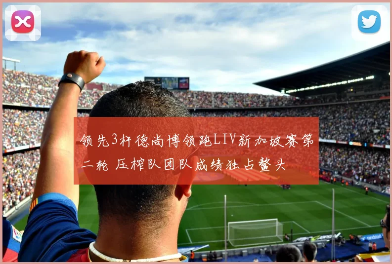 领先3杆德尚博领跑LIV新加坡赛第二轮 压榨队团队成绩独占鳌头