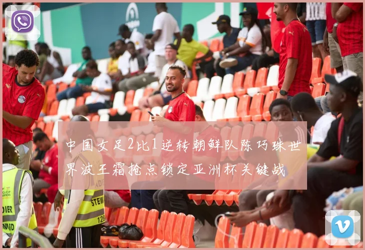 中国女足2比1逆转朝鲜队陈巧珠世界波王霜抢点锁定亚洲杯关键战