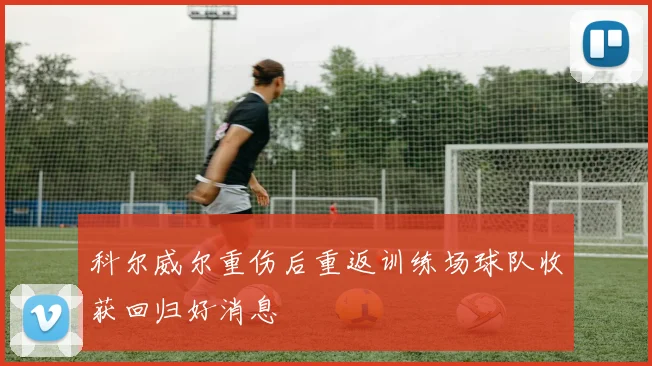 科尔威尔重伤后重返训练场球队收获回归好消息