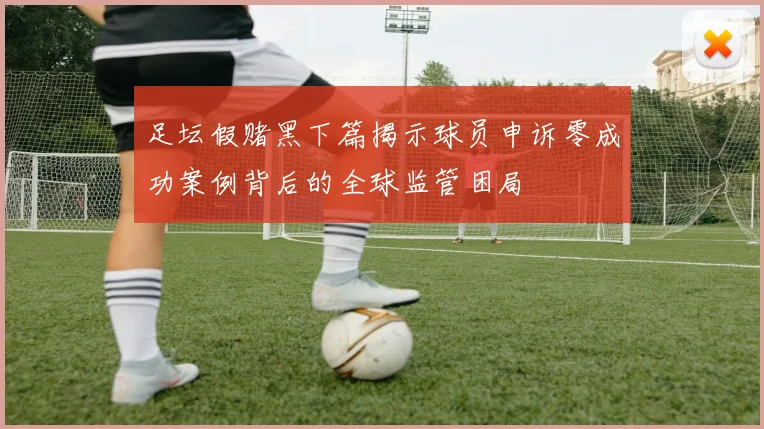 足坛假赌黑下篇揭示球员申诉零成功案例背后的全球监管困局