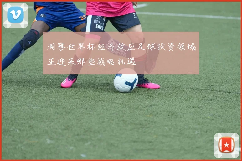 洞察世界杯经济效应足球投资领域正迎来哪些战略机遇