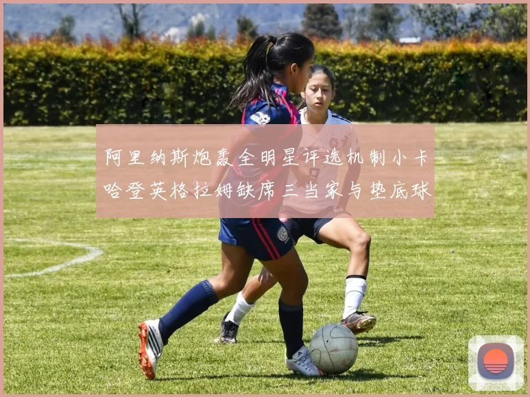 阿里纳斯炮轰全明星评选机制小卡哈登英格拉姆缺席三当家与垫底球员反引关注