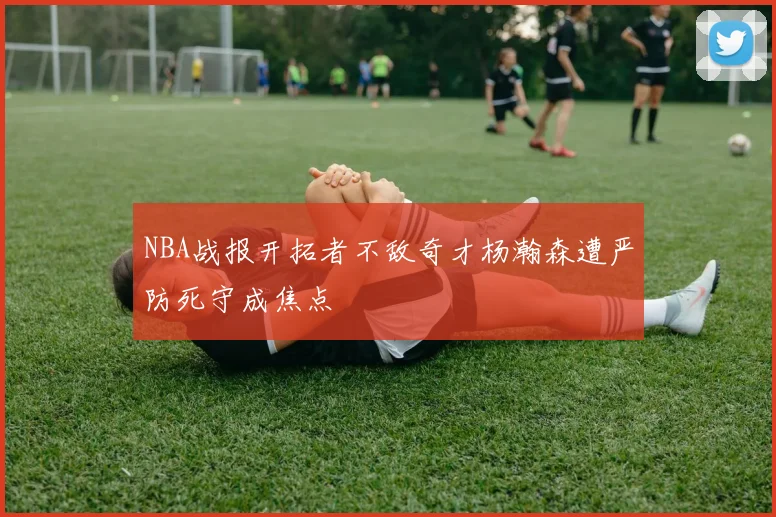 NBA战报开拓者不敌奇才杨瀚森遭严防死守成焦点