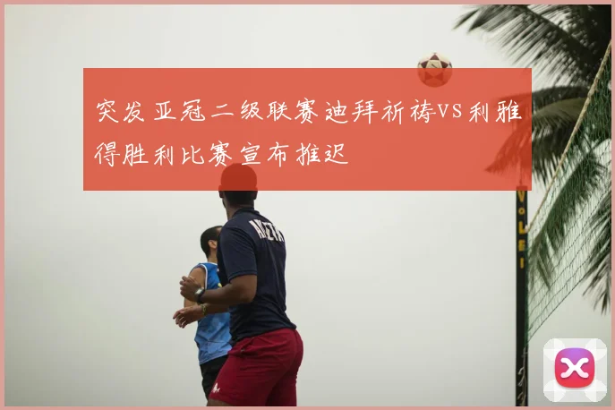 突发亚冠二级联赛迪拜祈祷vs利雅得胜利比赛宣布推迟