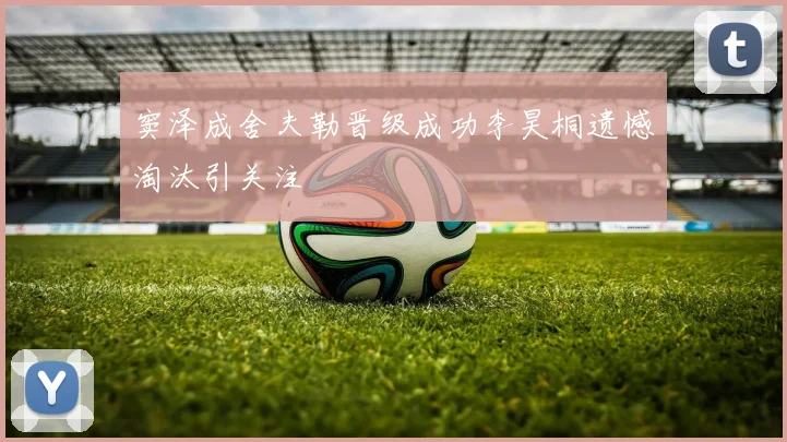 窦泽成舍夫勒晋级成功李昊桐遗憾淘汰引关注