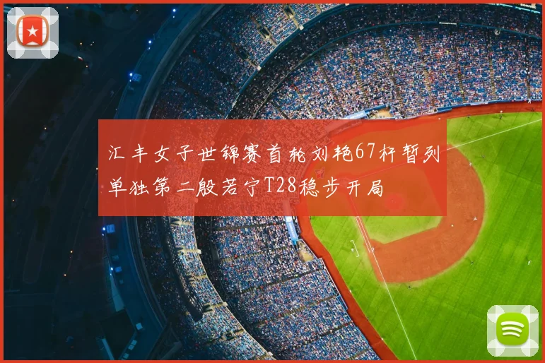汇丰女子世锦赛首轮刘艳67杆暂列单独第二殷若宁T28稳步开局