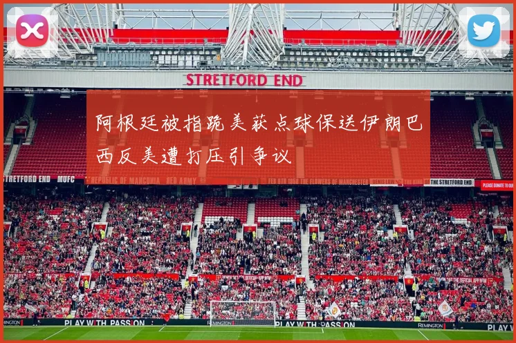 阿根廷被指跪美获点球保送伊朗巴西反美遭打压引争议