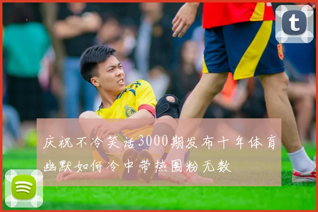 庆祝不冷笑话3000期发布十年体育幽默如何冷中带热圈粉无数