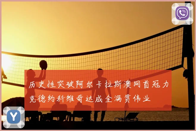 历史性突破阿尔卡拉斯澳网首冠力克德约科维奇达成全满贯伟业