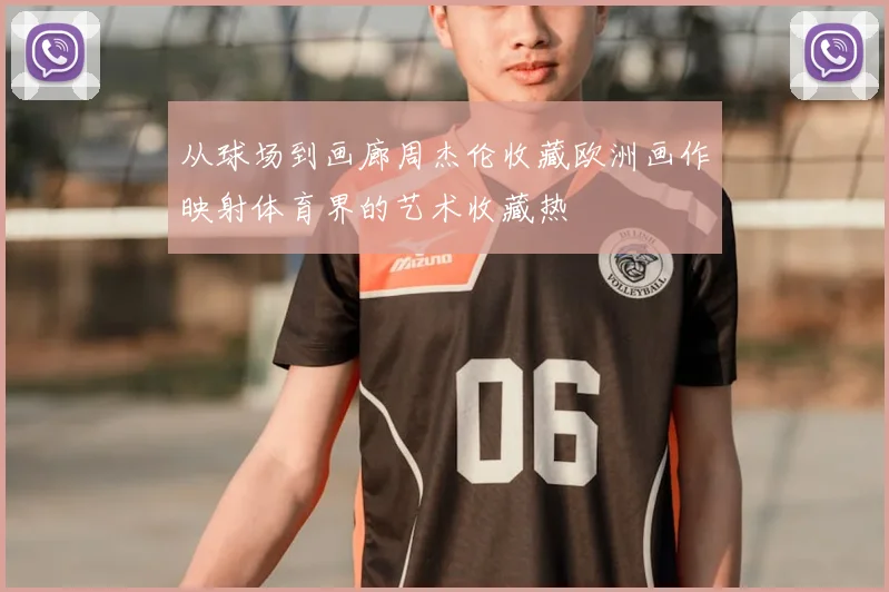 从球场到画廊周杰伦收藏欧洲画作映射体育界的艺术收藏热