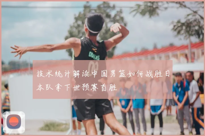 技术统计解读中国男篮如何战胜日本队拿下世预赛首胜