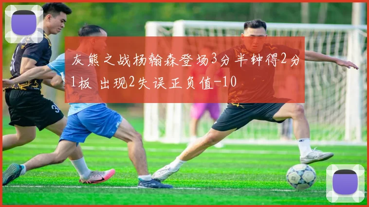 灰熊之战杨翰森登场3分半钟得2分1板 出现2失误正负值-10