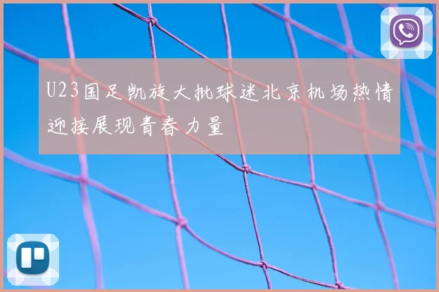 U23国足凯旋大批球迷北京机场热情迎接展现青春力量