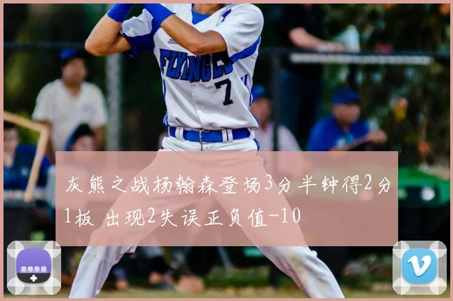 灰熊之战杨翰森登场3分半钟得2分1板 出现2失误正负值-10