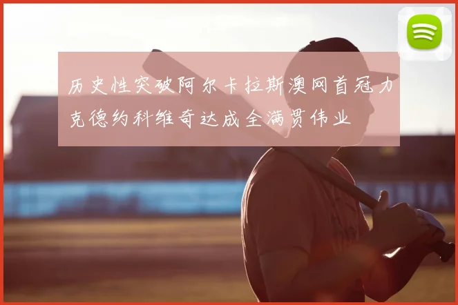 历史性突破阿尔卡拉斯澳网首冠力克德约科维奇达成全满贯伟业