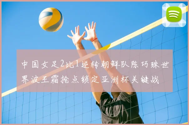 中国女足2比1逆转朝鲜队陈巧珠世界波王霜抢点锁定亚洲杯关键战